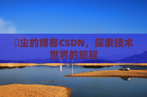 玦尘的博客CSDN，探索技术世界的旅程
